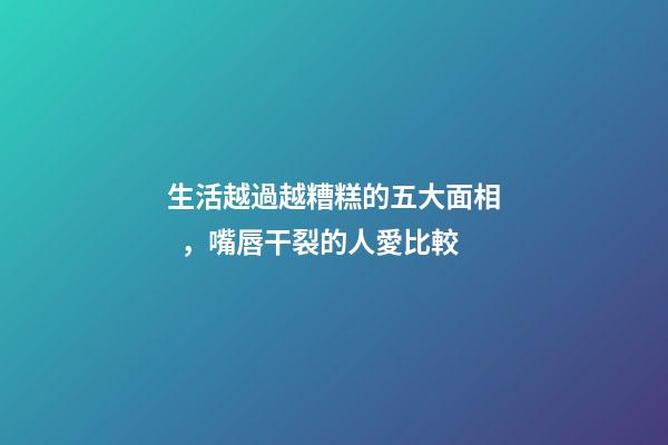 生活越過越糟糕的五大面相，嘴唇干裂的人愛比較